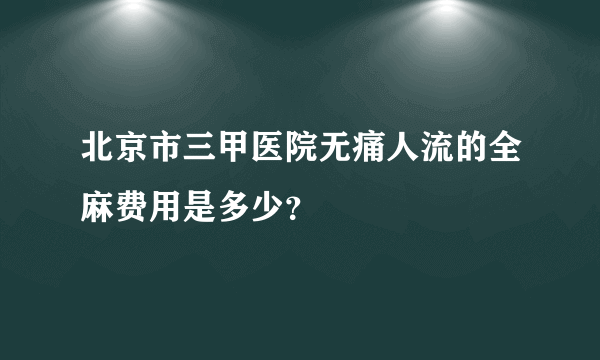 北京市三甲医院无痛人流的全麻费用是多少？