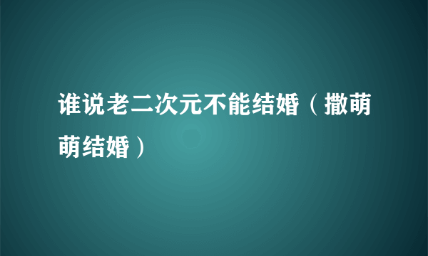 谁说老二次元不能结婚（撒萌萌结婚）