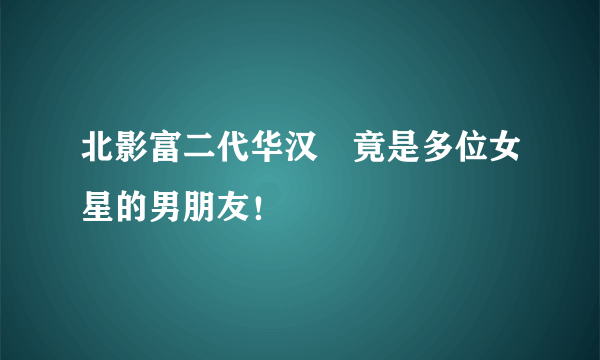 北影富二代华汉　竟是多位女星的男朋友！