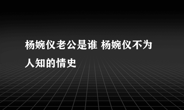 杨婉仪老公是谁 杨婉仪不为人知的情史