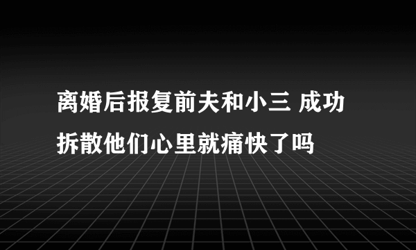 离婚后报复前夫和小三 成功拆散他们心里就痛快了吗