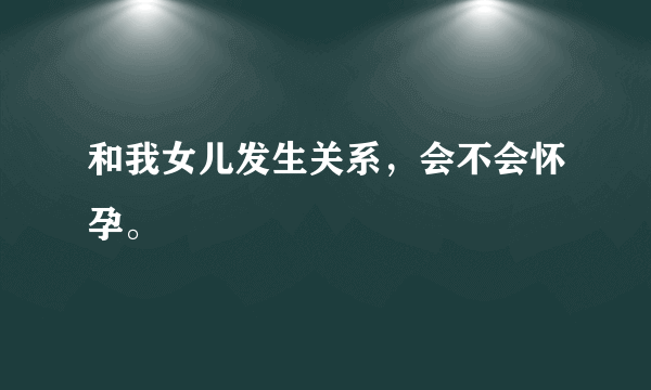 和我女儿发生关系，会不会怀孕。