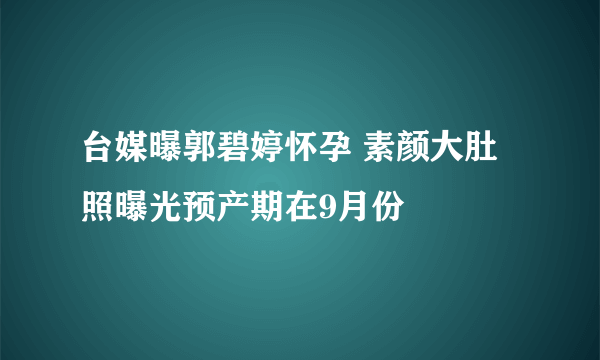 台媒曝郭碧婷怀孕 素颜大肚照曝光预产期在9月份