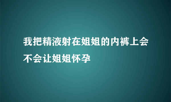 我把精液射在姐姐的内裤上会不会让姐姐怀孕