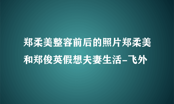 郑柔美整容前后的照片郑柔美和郑俊英假想夫妻生活