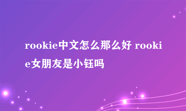 rookie中文怎么那么好 rookie女朋友是小钰吗