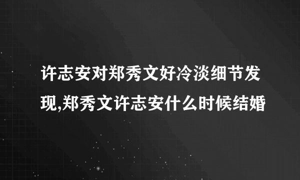 许志安对郑秀文好冷淡细节发现,郑秀文许志安什么时候结婚