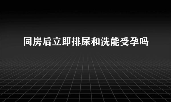 同房后立即排尿和洗能受孕吗