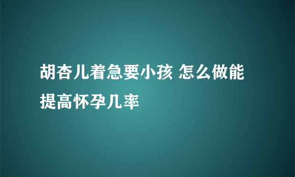 胡杏儿着急要小孩 怎么做能提高怀孕几率