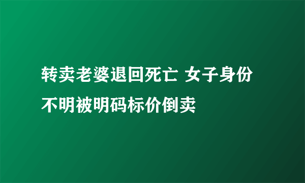 转卖老婆退回死亡 女子身份不明被明码标价倒卖