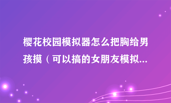 樱花校园模拟器怎么把胸给男孩摸（可以搞的女朋友模拟器手游）