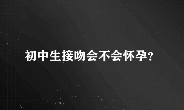 初中生接吻会不会怀孕？