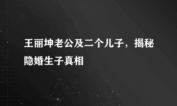 王丽坤老公及二个儿子，揭秘隐婚生子真相 