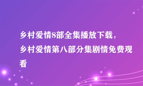 乡村爱情8部全集播放下载，乡村爱情第八部分集剧情免费观看