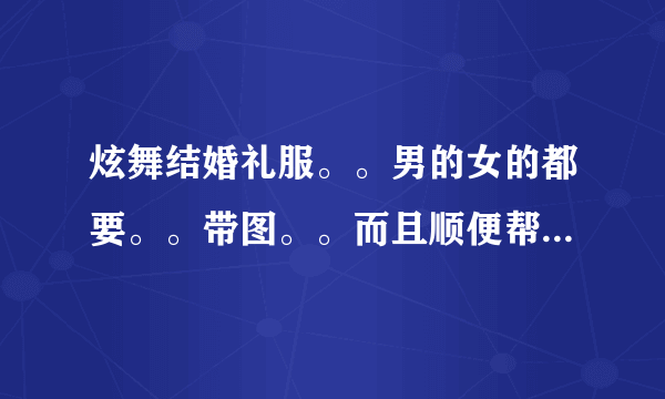 炫舞结婚礼服。。男的女的都要。。带图。。而且顺便帮忙把伴郎伴娘的衣服也搭配好了吧~。。谢谢给位啦~。