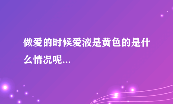 做爱的时候爱液是黄色的是什么情况呢...