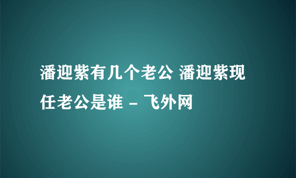 潘迎紫有几个老公 潘迎紫现任老公是谁