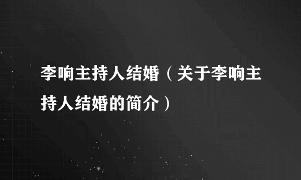 李响主持人结婚（关于李响主持人结婚的简介）