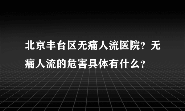 北京丰台区无痛人流医院？无痛人流的危害具体有什么？