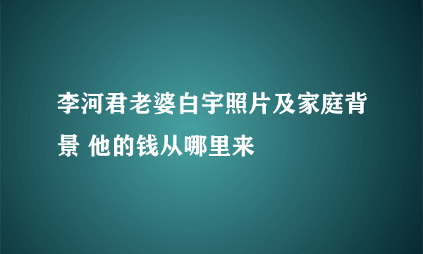 李河君老婆白宇照片及家庭背景 他的钱从哪里来