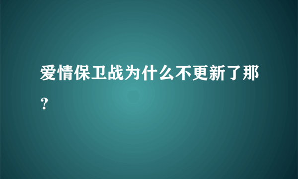 爱情保卫战为什么不更新了那？