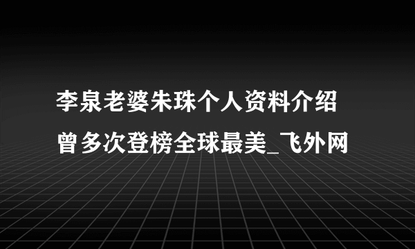 李泉老婆朱珠个人资料介绍 曾多次登榜全球最美_飞外网