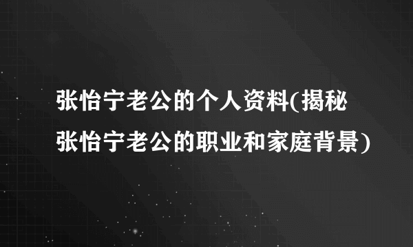 张怡宁老公的个人资料(揭秘张怡宁老公的职业和家庭背景)