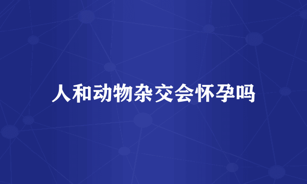 人和动物杂交会怀孕吗