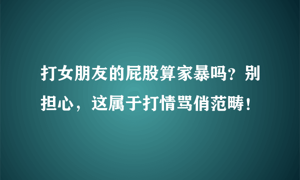 打女朋友的屁股算家暴吗？别担心，这属于打情骂俏范畴！