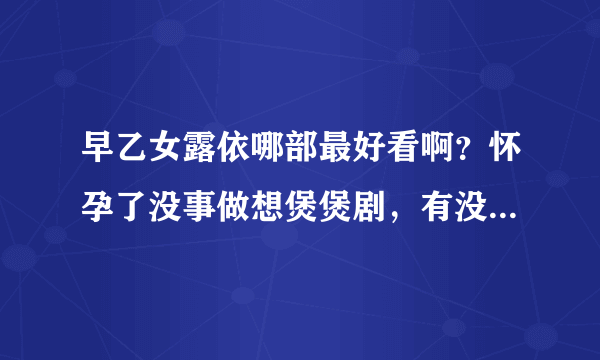 早乙女露依哪部最好看啊？怀孕了没事做想煲煲剧，有没有好推荐的啊