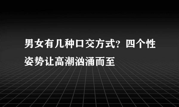 男女有几种口交方式？四个性姿势让高潮汹涌而至