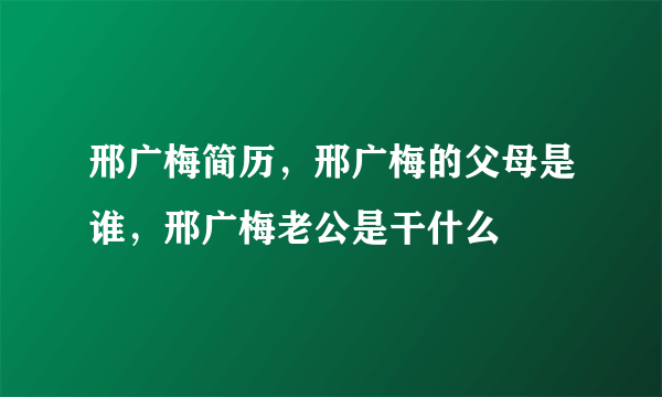 邢广梅简历，邢广梅的父母是谁，邢广梅老公是干什么