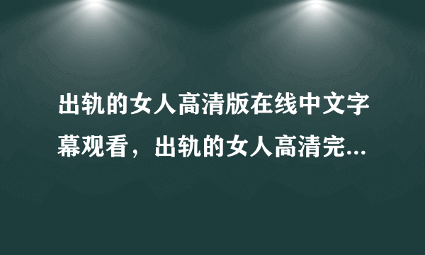 出轨的女人高清版在线中文字幕观看，出轨的女人高清完整版QVOD播放，出轨的女人电影完整版下载？