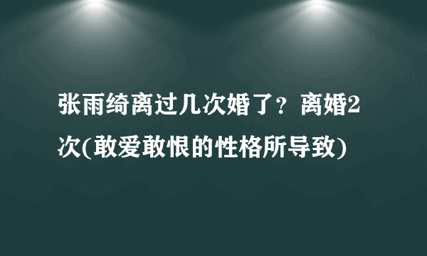 张雨绮离过几次婚了？离婚2次(敢爱敢恨的性格所导致)