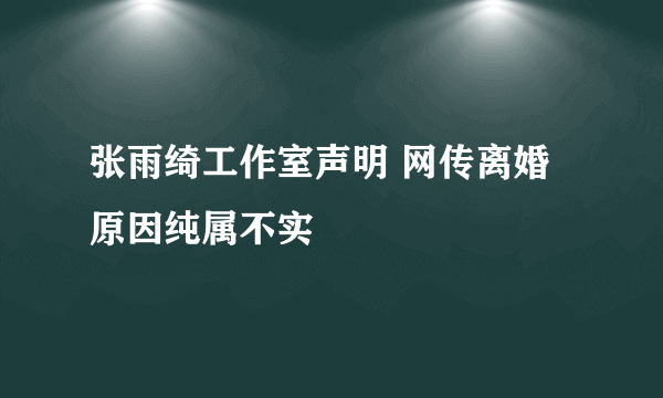 张雨绮工作室声明 网传离婚原因纯属不实