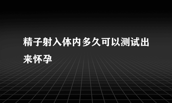 精子射入体内多久可以测试出来怀孕