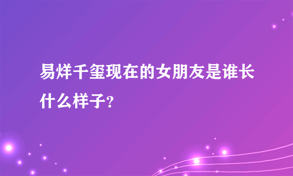 易烊千玺现在的女朋友是谁长什么样子？