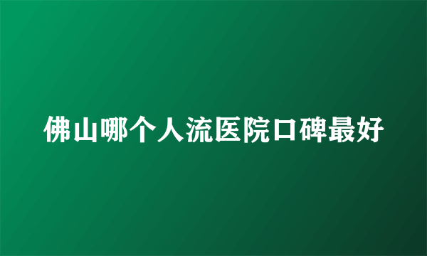 佛山哪个人流医院口碑最好