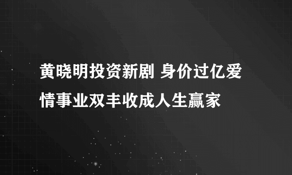 黄晓明投资新剧 身价过亿爱情事业双丰收成人生赢家