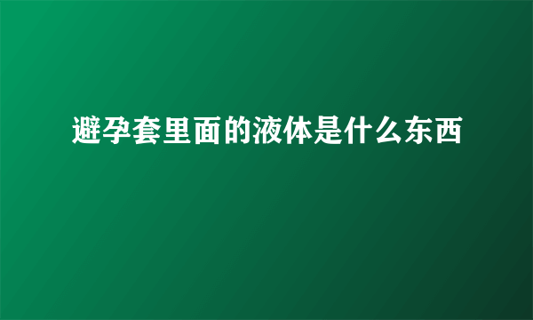 避孕套里面的液体是什么东西