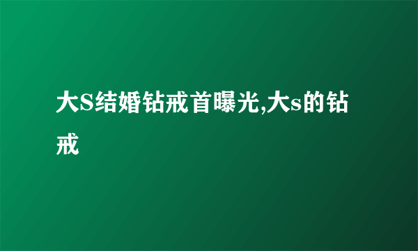 大S结婚钻戒首曝光,大s的钻戒