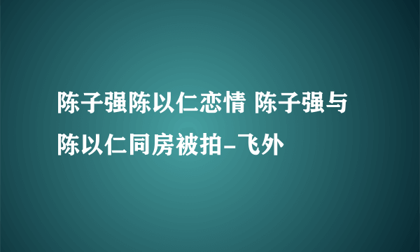 陈子强陈以仁恋情 陈子强与陈以仁同房被拍