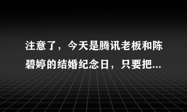 注意了，今天是腾讯老板和陈碧婷的结婚纪念日，只要把这条信息传到3个群上，QQ 连升6级，真的假的