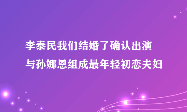 李泰民我们结婚了确认出演   与孙娜恩组成最年轻初恋夫妇