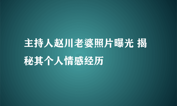 主持人赵川老婆照片曝光 揭秘其个人情感经历