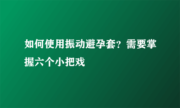 如何使用振动避孕套？需要掌握六个小把戏