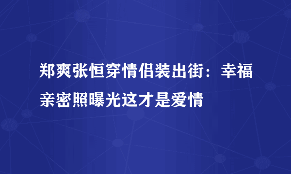 郑爽张恒穿情侣装出街：幸福亲密照曝光这才是爱情