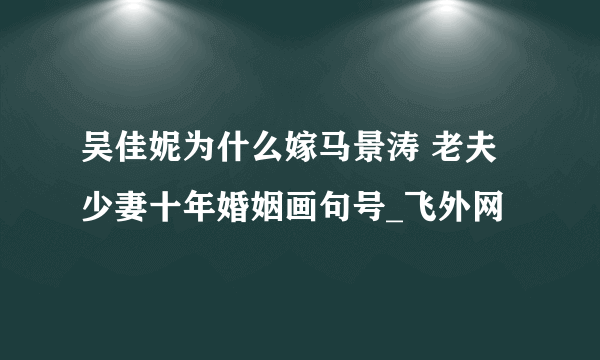 吴佳妮为什么嫁马景涛 老夫少妻十年婚姻画句号