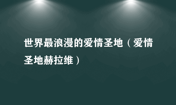 世界最浪漫的爱情圣地（爱情圣地赫拉维）