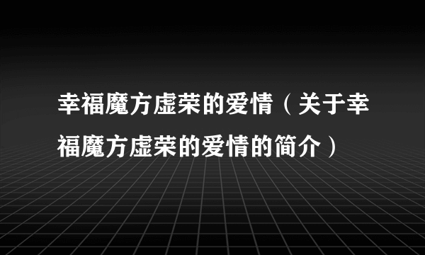 幸福魔方虚荣的爱情（关于幸福魔方虚荣的爱情的简介）